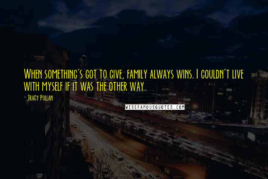 Tracy Pollan Quotes: When something's got to give, family always wins. I couldn't live with myself if it was the other way.