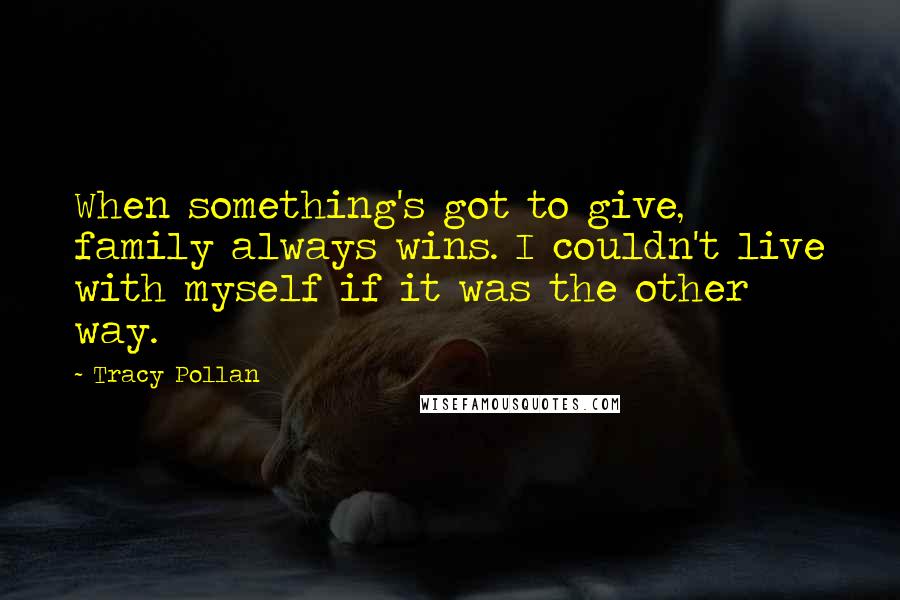 Tracy Pollan Quotes: When something's got to give, family always wins. I couldn't live with myself if it was the other way.