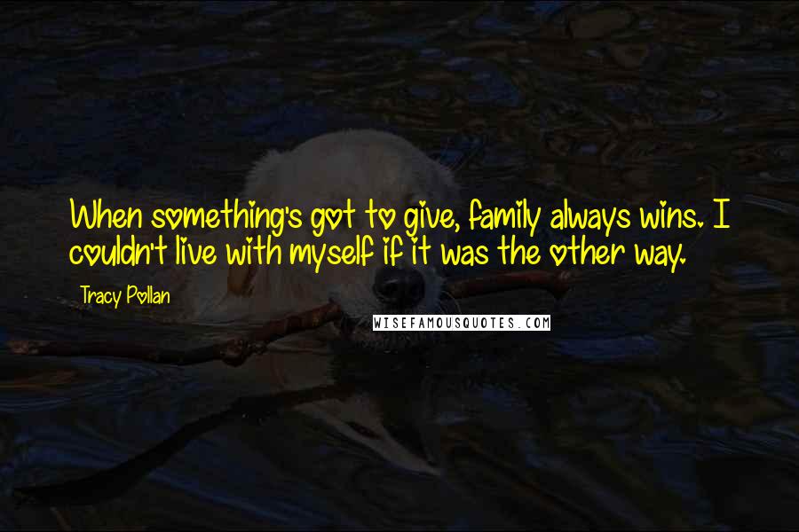 Tracy Pollan Quotes: When something's got to give, family always wins. I couldn't live with myself if it was the other way.