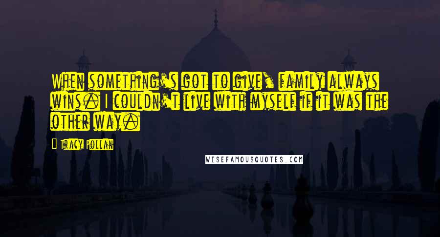 Tracy Pollan Quotes: When something's got to give, family always wins. I couldn't live with myself if it was the other way.