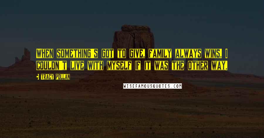 Tracy Pollan Quotes: When something's got to give, family always wins. I couldn't live with myself if it was the other way.