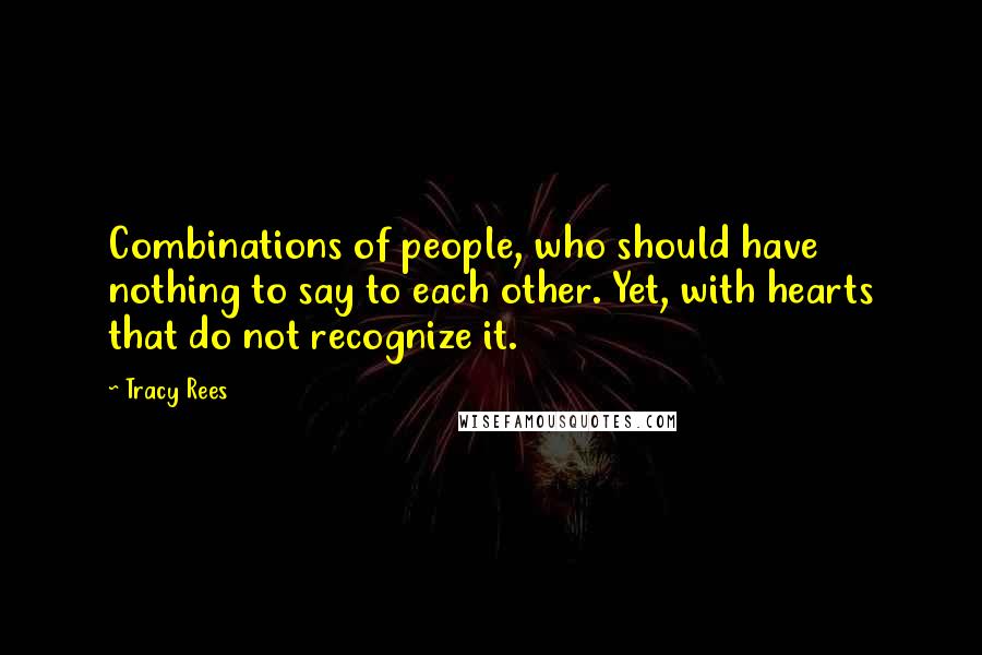 Tracy Rees Quotes: Combinations of people, who should have nothing to say to each other. Yet, with hearts that do not recognize it.