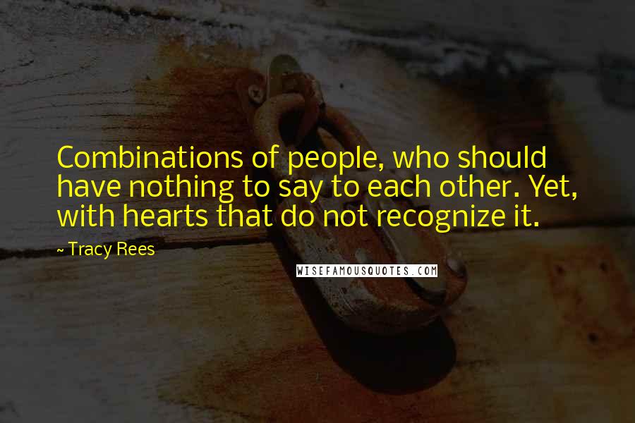 Tracy Rees Quotes: Combinations of people, who should have nothing to say to each other. Yet, with hearts that do not recognize it.