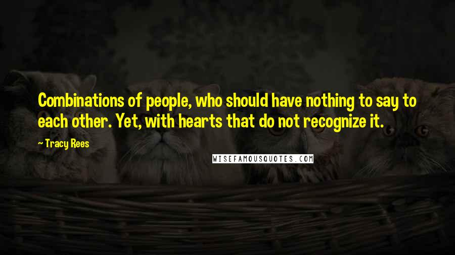 Tracy Rees Quotes: Combinations of people, who should have nothing to say to each other. Yet, with hearts that do not recognize it.