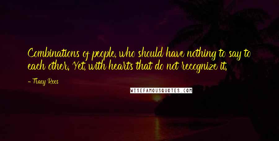 Tracy Rees Quotes: Combinations of people, who should have nothing to say to each other. Yet, with hearts that do not recognize it.