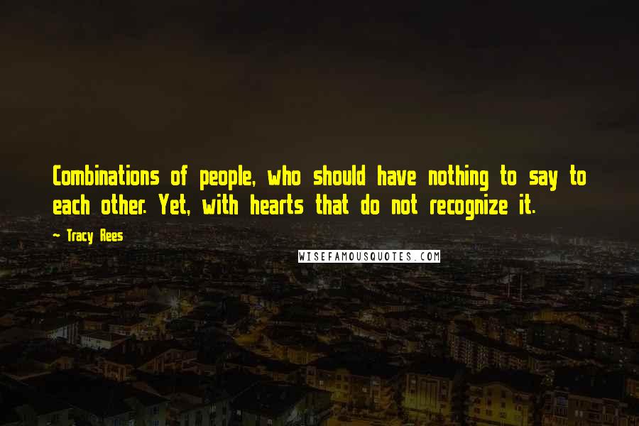 Tracy Rees Quotes: Combinations of people, who should have nothing to say to each other. Yet, with hearts that do not recognize it.