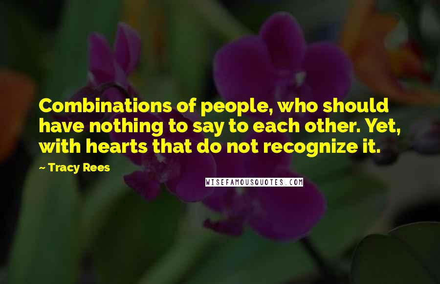 Tracy Rees Quotes: Combinations of people, who should have nothing to say to each other. Yet, with hearts that do not recognize it.