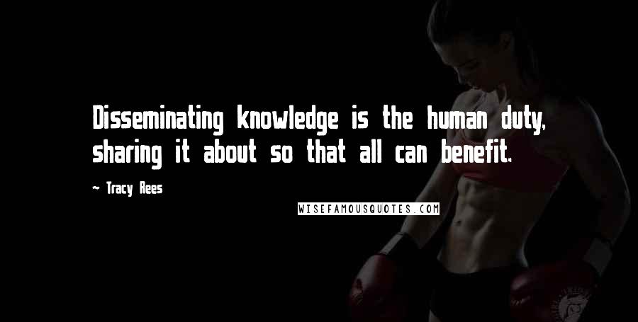 Tracy Rees Quotes: Disseminating knowledge is the human duty, sharing it about so that all can benefit.