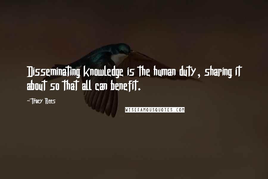 Tracy Rees Quotes: Disseminating knowledge is the human duty, sharing it about so that all can benefit.