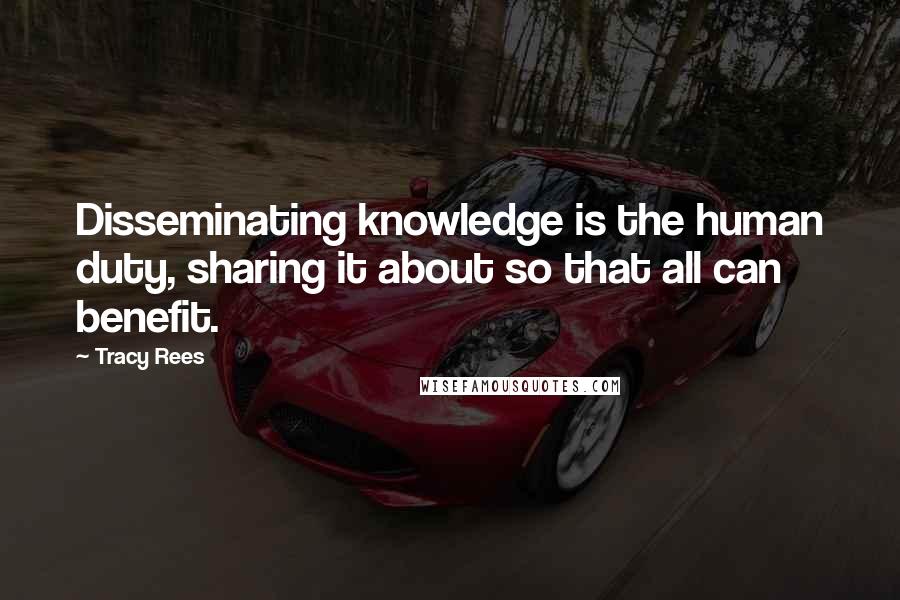 Tracy Rees Quotes: Disseminating knowledge is the human duty, sharing it about so that all can benefit.