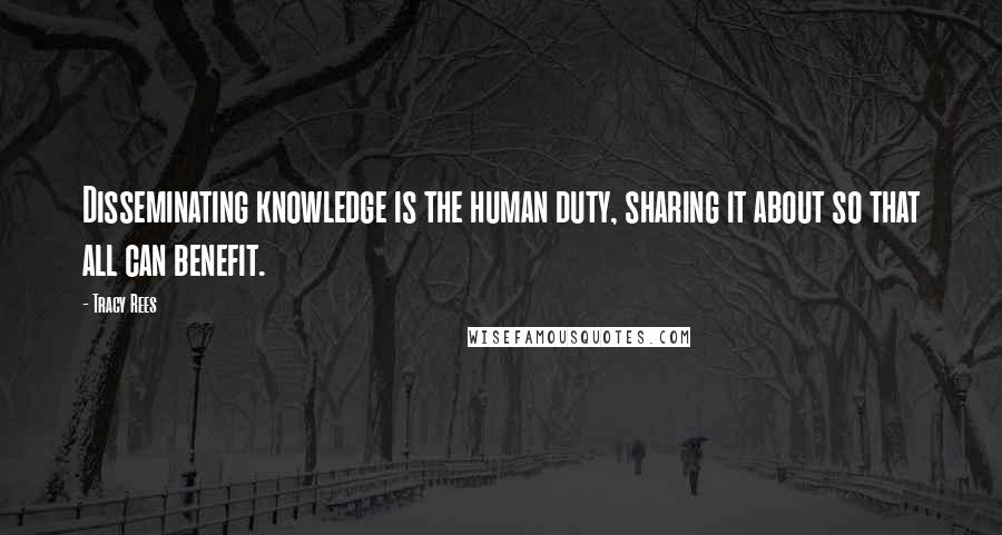 Tracy Rees Quotes: Disseminating knowledge is the human duty, sharing it about so that all can benefit.