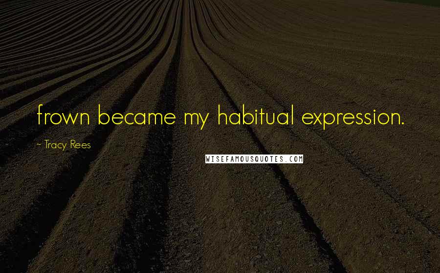 Tracy Rees Quotes: frown became my habitual expression.
