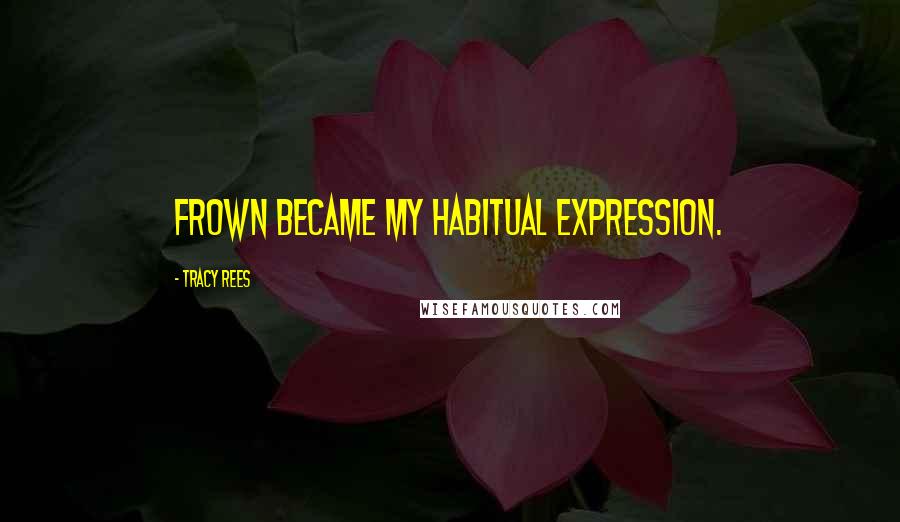 Tracy Rees Quotes: frown became my habitual expression.