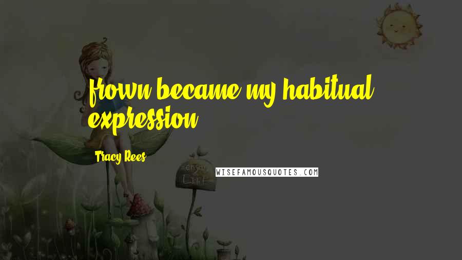 Tracy Rees Quotes: frown became my habitual expression.