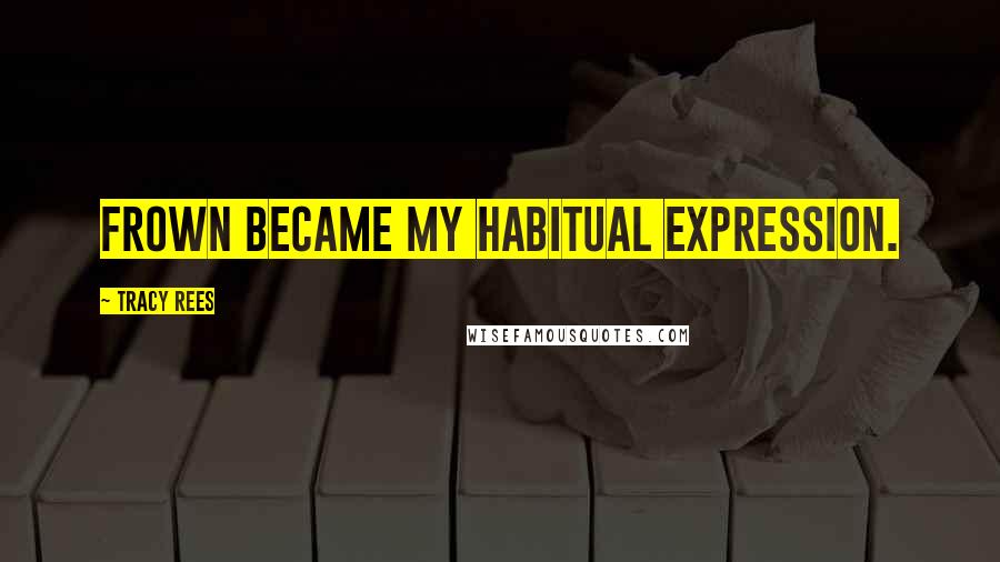 Tracy Rees Quotes: frown became my habitual expression.