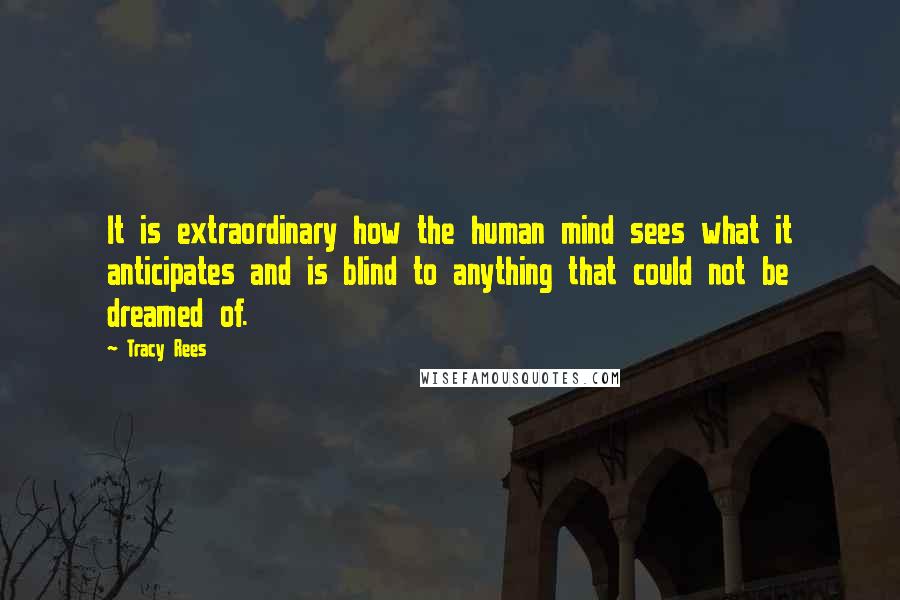 Tracy Rees Quotes: It is extraordinary how the human mind sees what it anticipates and is blind to anything that could not be dreamed of.