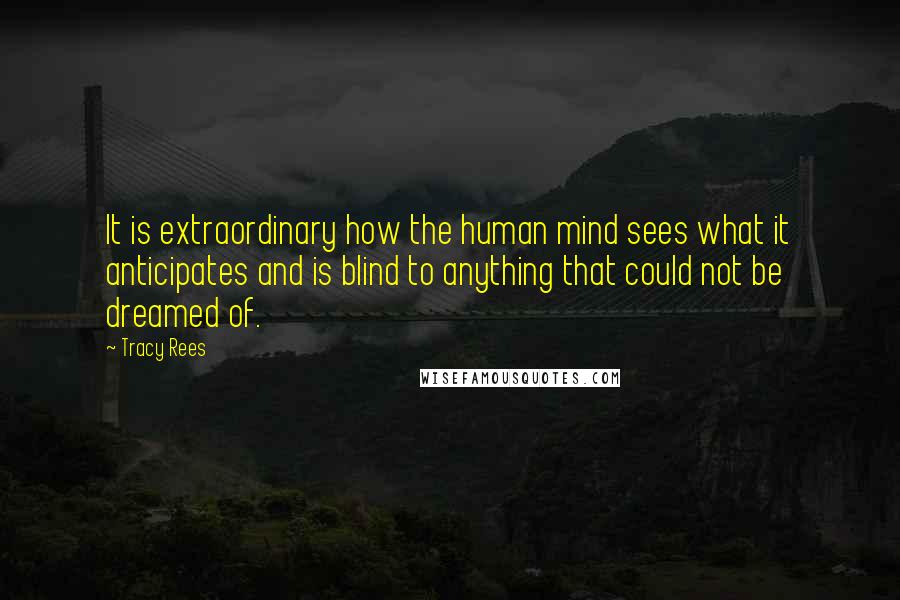 Tracy Rees Quotes: It is extraordinary how the human mind sees what it anticipates and is blind to anything that could not be dreamed of.