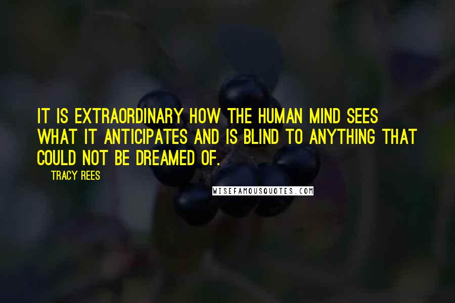 Tracy Rees Quotes: It is extraordinary how the human mind sees what it anticipates and is blind to anything that could not be dreamed of.