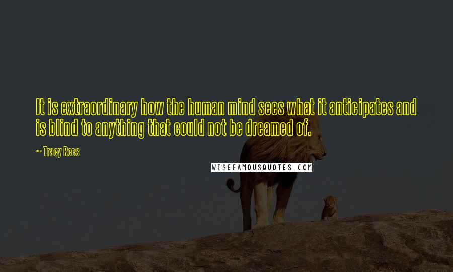 Tracy Rees Quotes: It is extraordinary how the human mind sees what it anticipates and is blind to anything that could not be dreamed of.