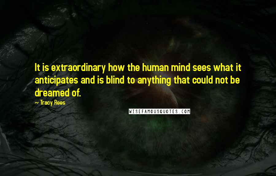 Tracy Rees Quotes: It is extraordinary how the human mind sees what it anticipates and is blind to anything that could not be dreamed of.