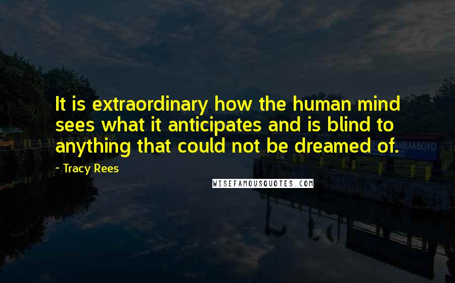 Tracy Rees Quotes: It is extraordinary how the human mind sees what it anticipates and is blind to anything that could not be dreamed of.