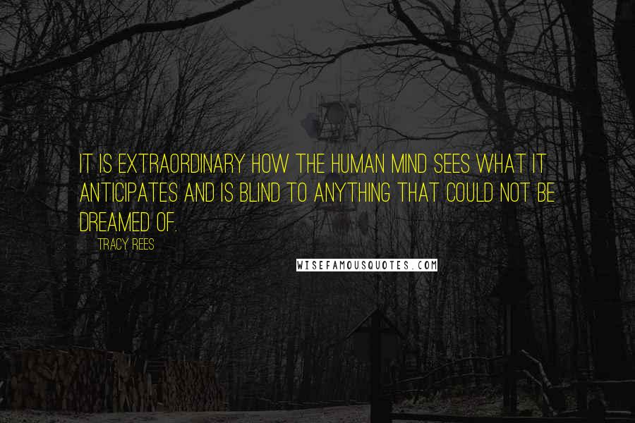 Tracy Rees Quotes: It is extraordinary how the human mind sees what it anticipates and is blind to anything that could not be dreamed of.