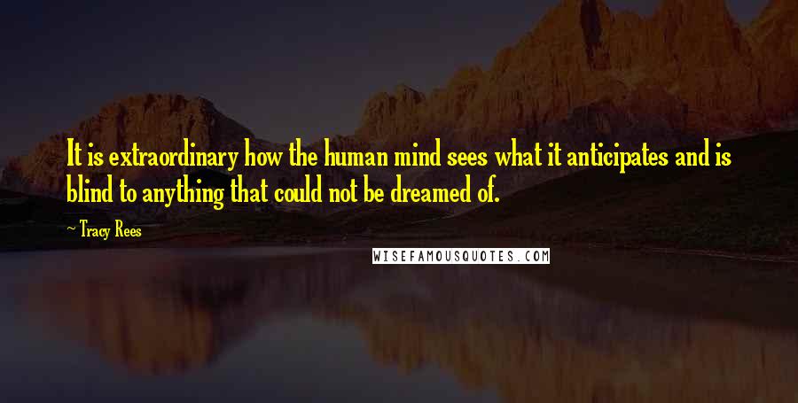 Tracy Rees Quotes: It is extraordinary how the human mind sees what it anticipates and is blind to anything that could not be dreamed of.