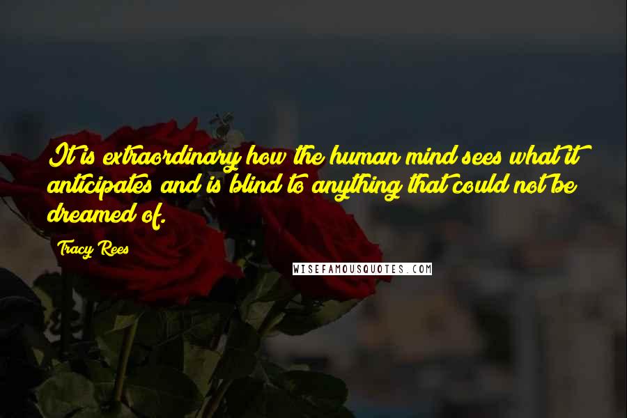 Tracy Rees Quotes: It is extraordinary how the human mind sees what it anticipates and is blind to anything that could not be dreamed of.