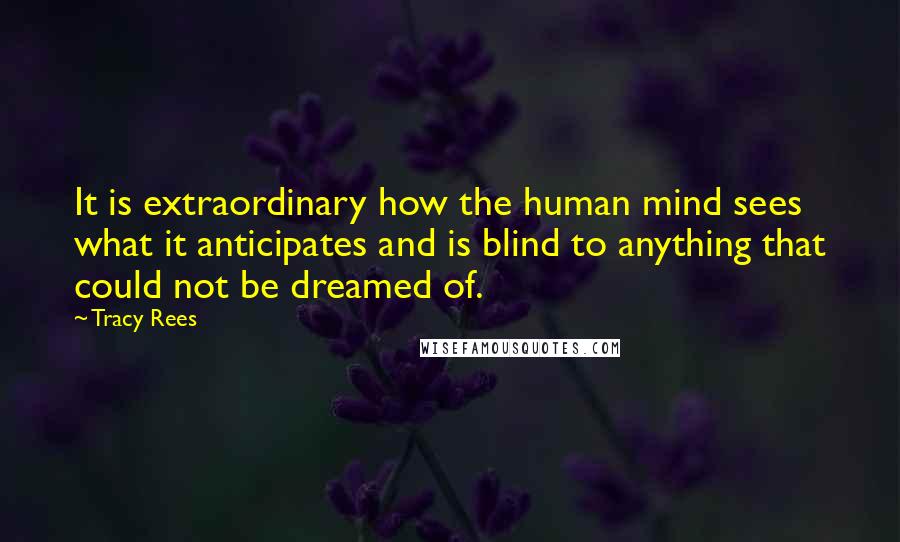 Tracy Rees Quotes: It is extraordinary how the human mind sees what it anticipates and is blind to anything that could not be dreamed of.