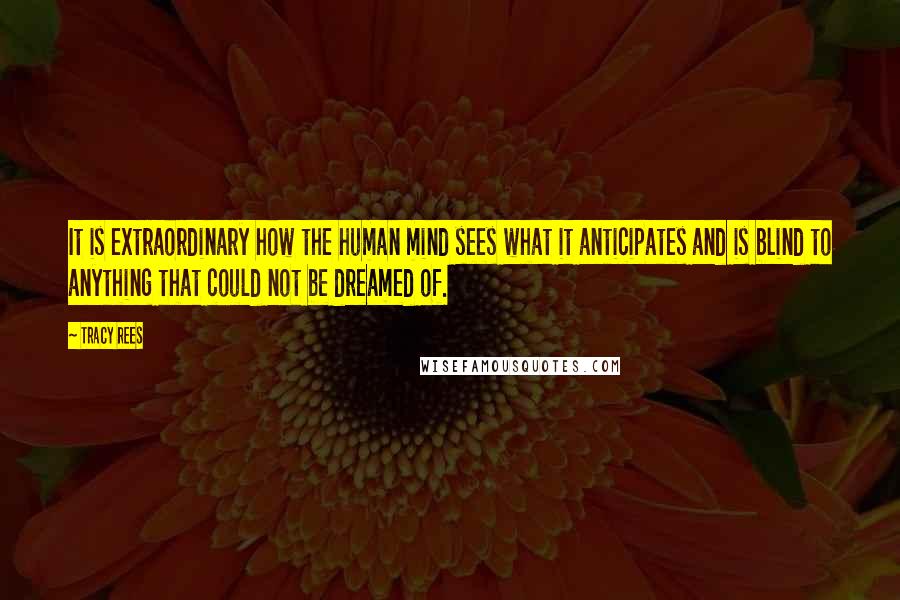 Tracy Rees Quotes: It is extraordinary how the human mind sees what it anticipates and is blind to anything that could not be dreamed of.