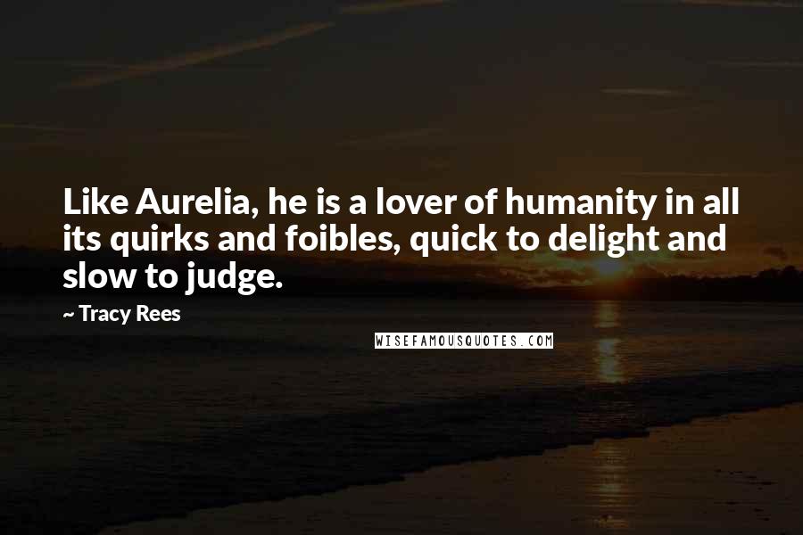 Tracy Rees Quotes: Like Aurelia, he is a lover of humanity in all its quirks and foibles, quick to delight and slow to judge.