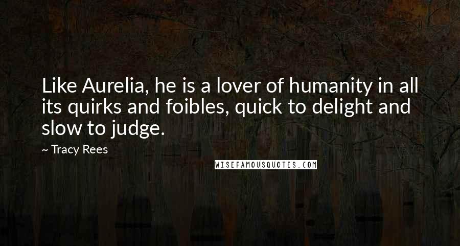 Tracy Rees Quotes: Like Aurelia, he is a lover of humanity in all its quirks and foibles, quick to delight and slow to judge.