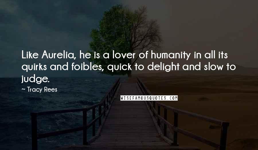 Tracy Rees Quotes: Like Aurelia, he is a lover of humanity in all its quirks and foibles, quick to delight and slow to judge.