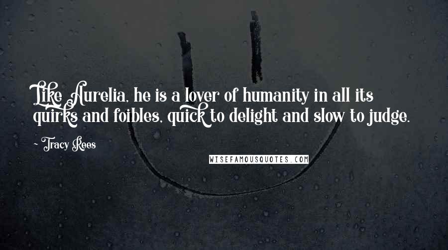 Tracy Rees Quotes: Like Aurelia, he is a lover of humanity in all its quirks and foibles, quick to delight and slow to judge.