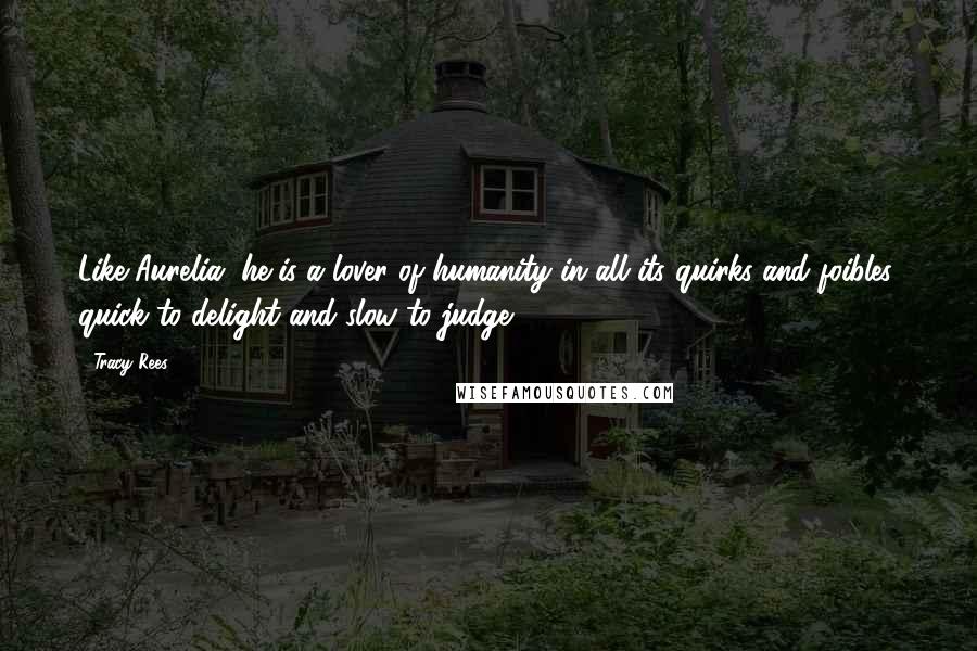 Tracy Rees Quotes: Like Aurelia, he is a lover of humanity in all its quirks and foibles, quick to delight and slow to judge.