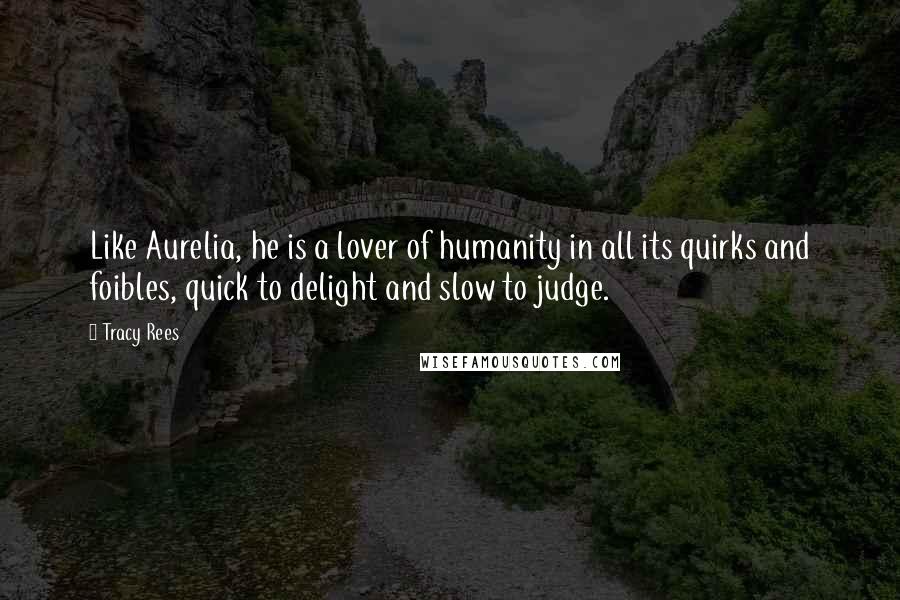 Tracy Rees Quotes: Like Aurelia, he is a lover of humanity in all its quirks and foibles, quick to delight and slow to judge.