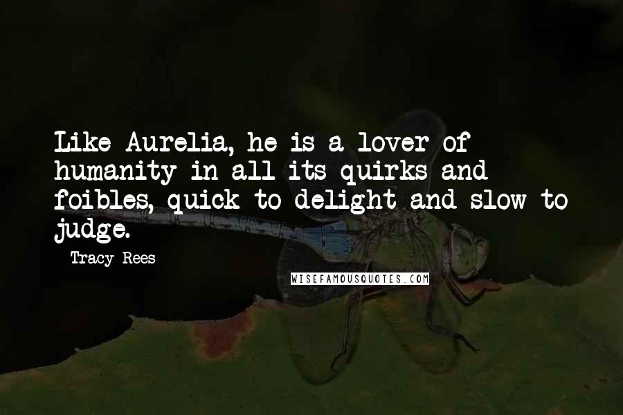 Tracy Rees Quotes: Like Aurelia, he is a lover of humanity in all its quirks and foibles, quick to delight and slow to judge.