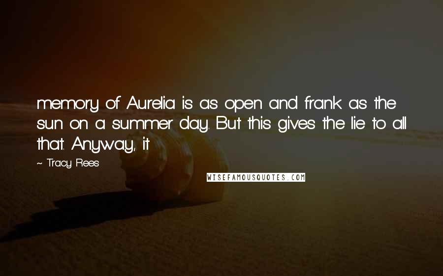 Tracy Rees Quotes: memory of Aurelia is as open and frank as the sun on a summer day. But this gives the lie to all that. Anyway, it