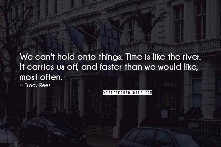 Tracy Rees Quotes: We can't hold onto things. Time is like the river. It carries us off, and faster than we would like, most often.