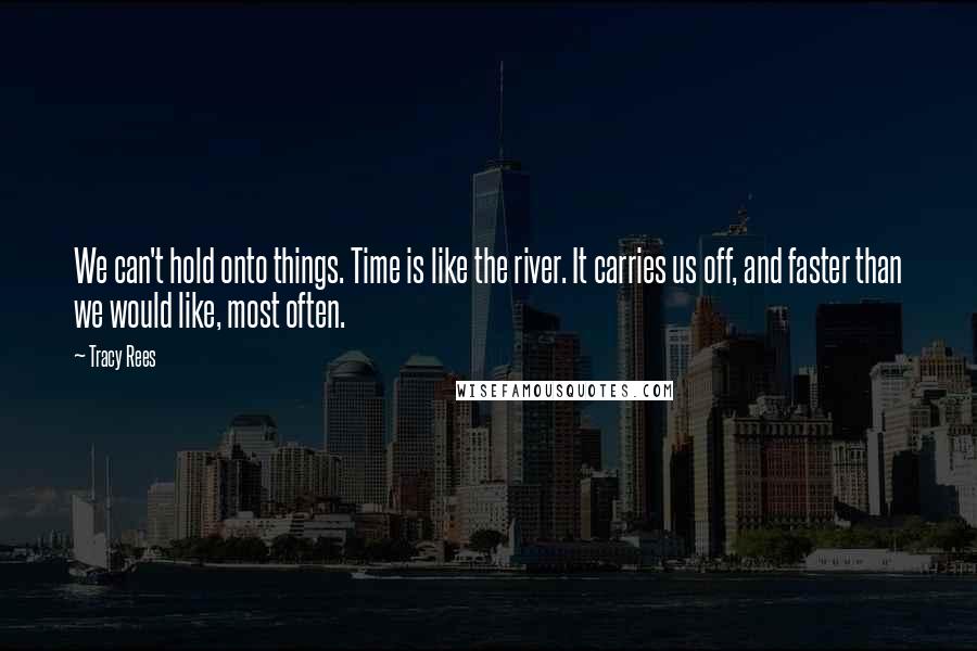 Tracy Rees Quotes: We can't hold onto things. Time is like the river. It carries us off, and faster than we would like, most often.