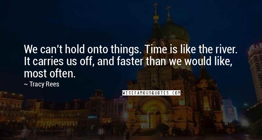 Tracy Rees Quotes: We can't hold onto things. Time is like the river. It carries us off, and faster than we would like, most often.