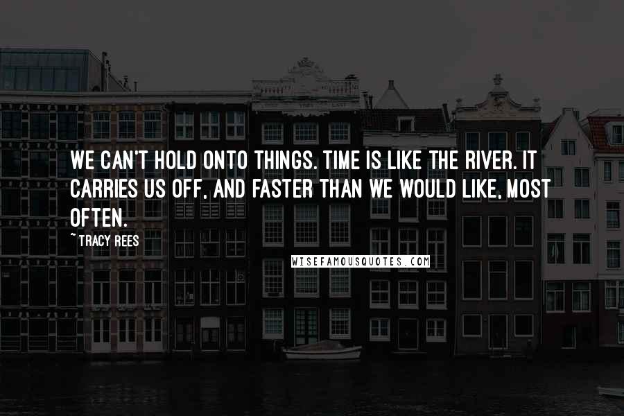 Tracy Rees Quotes: We can't hold onto things. Time is like the river. It carries us off, and faster than we would like, most often.