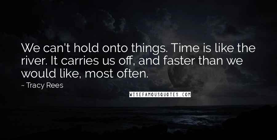 Tracy Rees Quotes: We can't hold onto things. Time is like the river. It carries us off, and faster than we would like, most often.