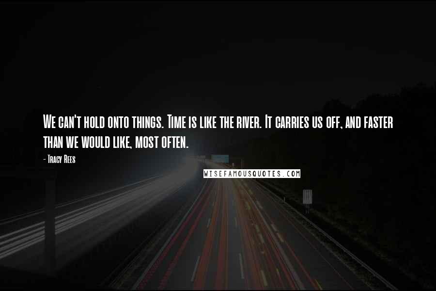 Tracy Rees Quotes: We can't hold onto things. Time is like the river. It carries us off, and faster than we would like, most often.