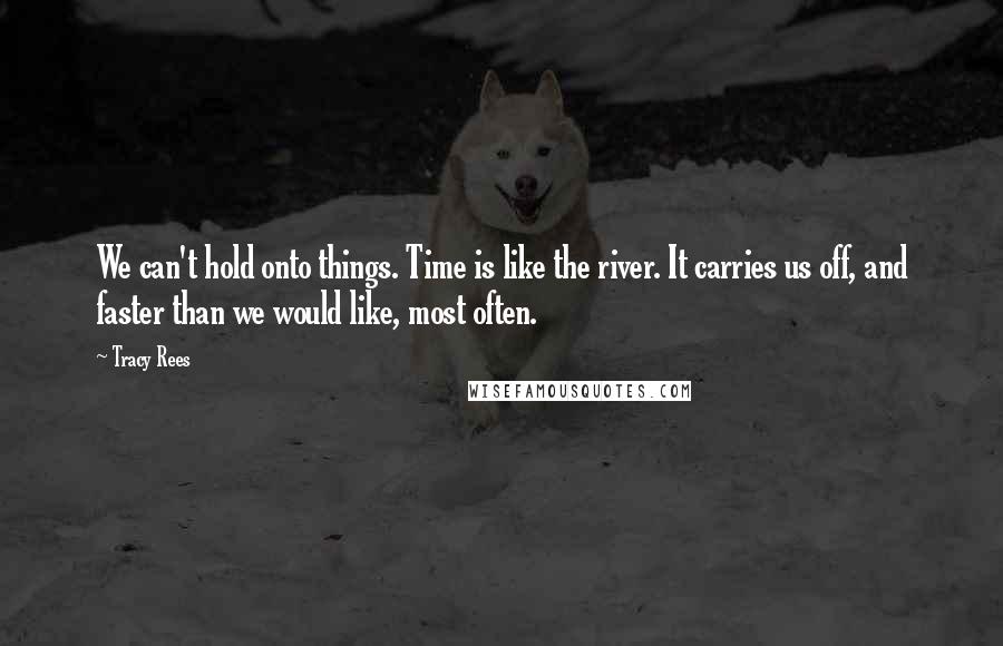 Tracy Rees Quotes: We can't hold onto things. Time is like the river. It carries us off, and faster than we would like, most often.