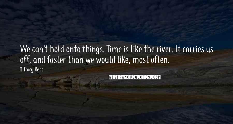 Tracy Rees Quotes: We can't hold onto things. Time is like the river. It carries us off, and faster than we would like, most often.