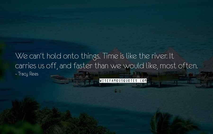 Tracy Rees Quotes: We can't hold onto things. Time is like the river. It carries us off, and faster than we would like, most often.