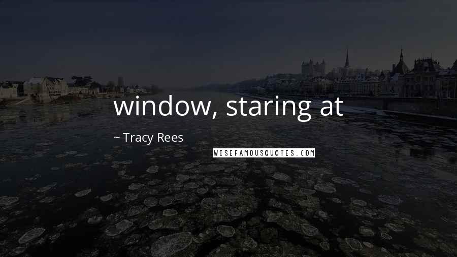 Tracy Rees Quotes: window, staring at