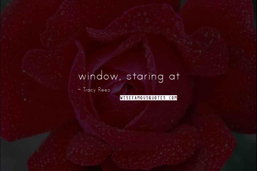 Tracy Rees Quotes: window, staring at