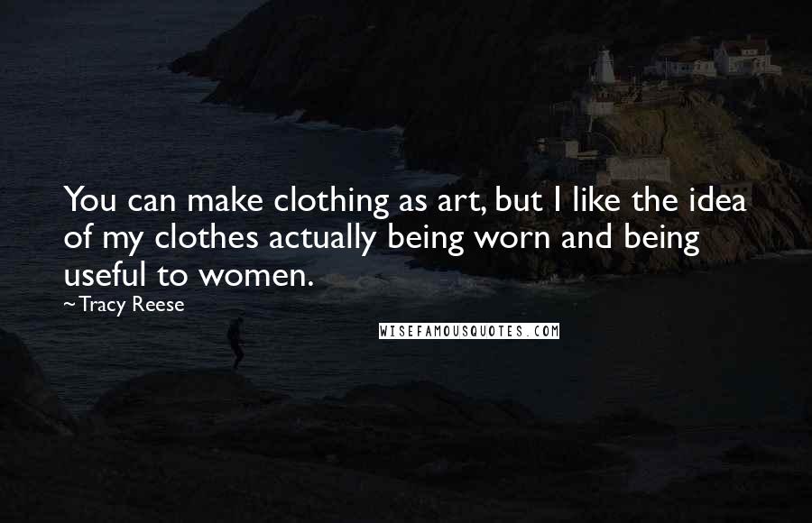 Tracy Reese Quotes: You can make clothing as art, but I like the idea of my clothes actually being worn and being useful to women.